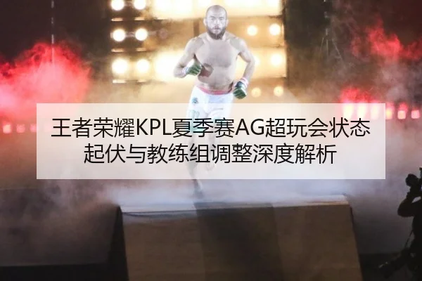 王者荣耀KPL夏季赛AG超玩会状态起伏与教练组调整深度解析