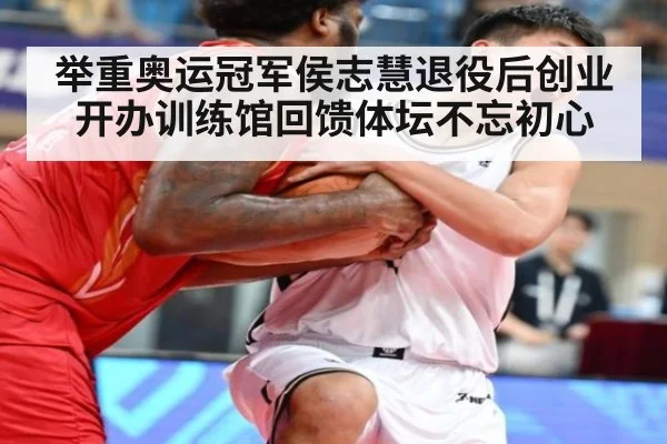 举重奥运冠军侯志慧退役后创业开办训练馆回馈体坛不忘初心