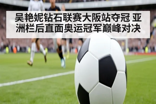 吴艳妮钻石联赛大阪站夺冠 亚洲栏后直面奥运冠军巅峰对决