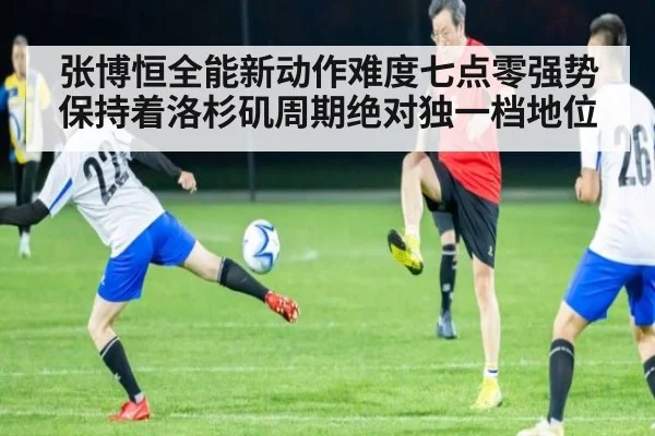 张博恒全能新动作难度七点零强势保持着洛杉矶周期绝对独一档地位
