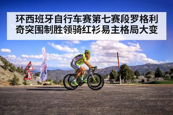 环西班牙自行车赛第七赛段罗格利奇突围制胜领骑红衫易主格局大变