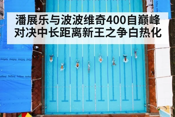 潘展乐与波波维奇400自巅峰对决中长距离新王之争白热化