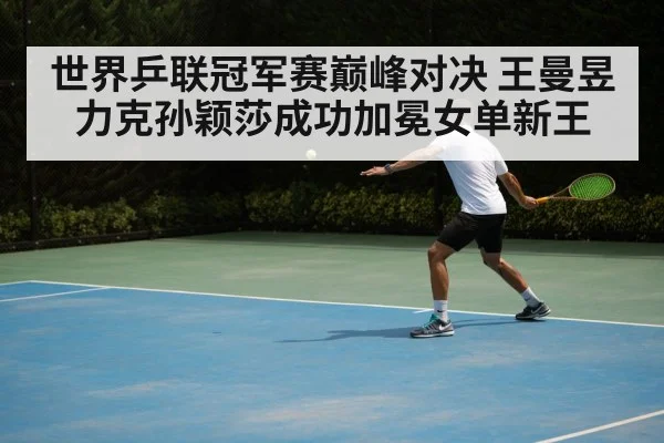 世界乒联冠军赛巅峰对决 王曼昱力克孙颖莎成功加冕女单新王
