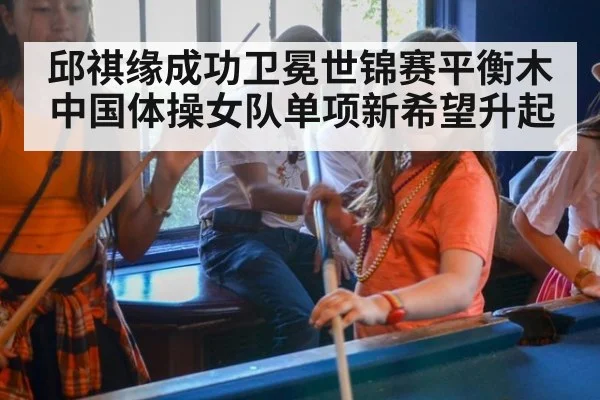 邱祺缘成功卫冕世锦赛平衡木中国体操女队单项新希望升起